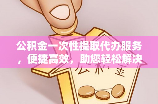 商丘公积金一次性提取代办服务，便捷高效，助您轻松解决资金难题