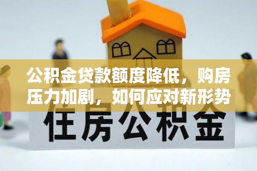 商丘公积金贷款额度降低，购房压力加剧，如何应对新形势？