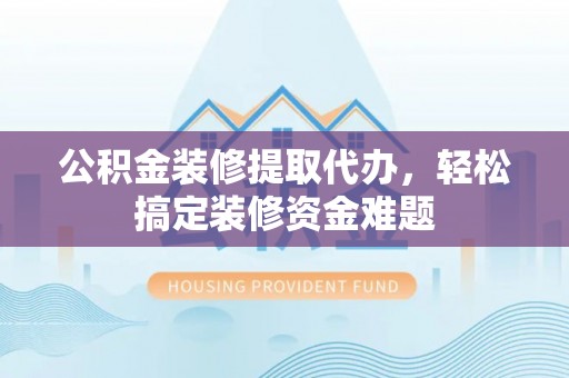 商丘公积金装修提取代办，轻松搞定装修资金难题