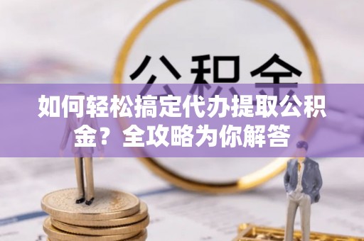 商丘如何轻松搞定代办提取公积金？全攻略为你解答