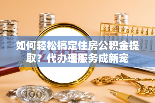 商丘如何轻松搞定住房公积金提取？代办理服务成新宠