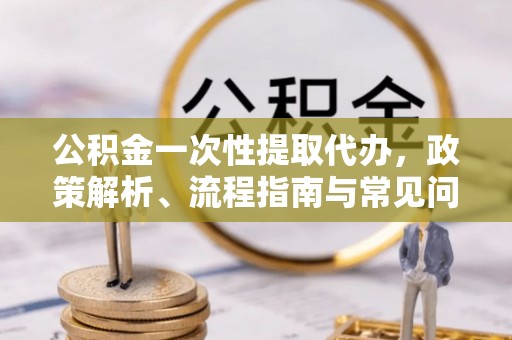 商丘公积金一次性提取代办，政策解析、流程指南与常见问题解答
