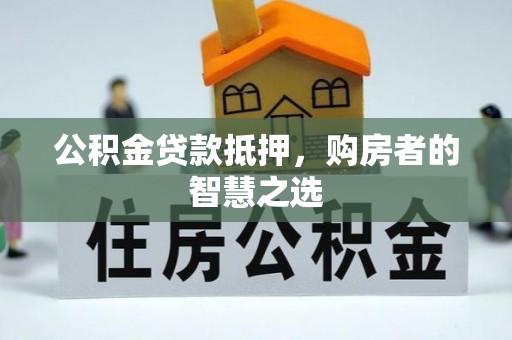 商丘公积金贷款抵押，购房者的智慧之选