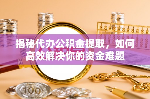 商丘揭秘代办公积金提取，如何高效解决你的资金难题