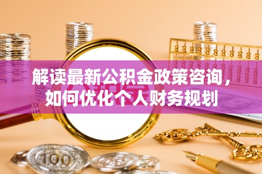 商丘解读最新公积金政策咨询，如何优化个人财务规划