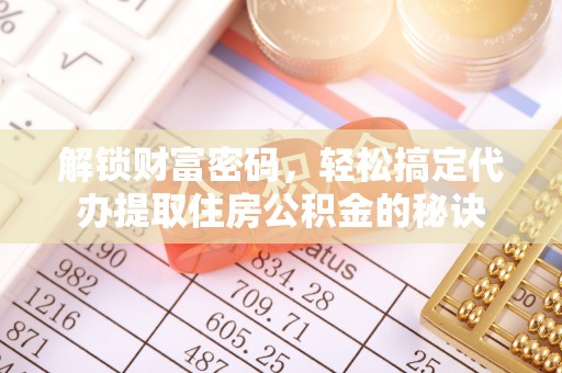 商丘解锁财富密码，轻松搞定代办提取住房公积金的秘诀