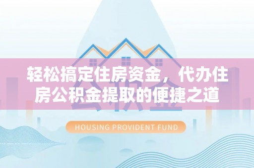 商丘轻松搞定住房资金，代办住房公积金提取的便捷之道