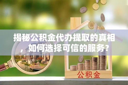 商丘揭秘公积金代办提取的真相，如何选择可信的服务？