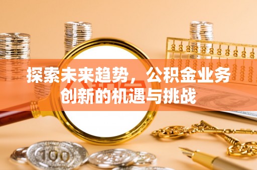 商丘探索未来趋势，公积金业务创新的机遇与挑战