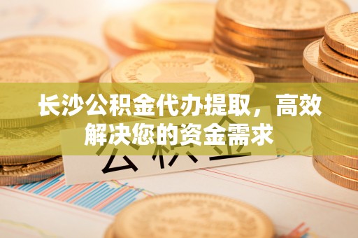 商丘长沙公积金代办提取，高效解决您的资金需求