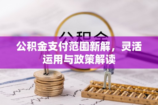 商丘公积金支付范围新解，灵活运用与政策解读