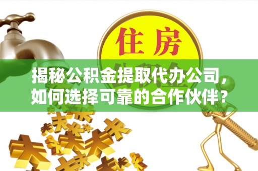 商丘揭秘公积金提取代办公司，如何选择可靠的合作伙伴？