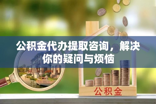 商丘公积金代办提取咨询，解决你的疑问与烦恼