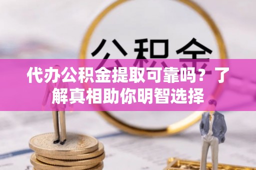 商丘代办公积金提取可靠吗？了解真相助你明智选择