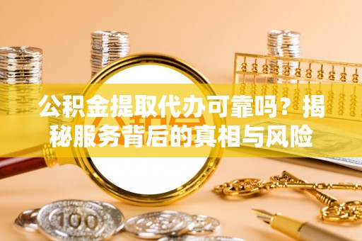 商丘公积金提取代办可靠吗？揭秘服务背后的真相与风险