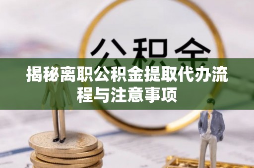 商丘揭秘离职公积金提取代办流程与注意事项