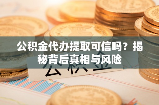 商丘公积金代办提取可信吗？揭秘背后真相与风险