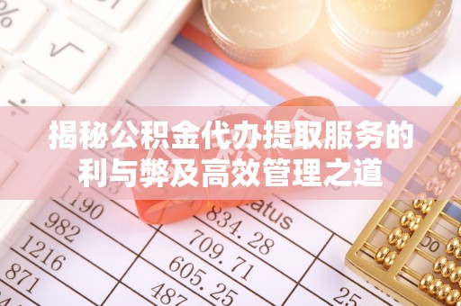 商丘揭秘公积金代办提取服务的利与弊及高效管理之道