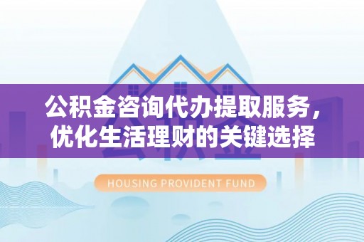 商丘公积金咨询代办提取服务，优化生活理财的关键选择