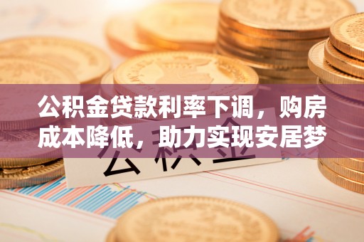 商丘公积金贷款利率下调，购房成本降低，助力实现安居梦