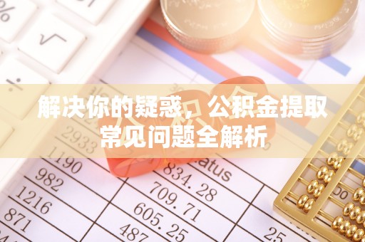 商丘解决你的疑惑，公积金提取常见问题全解析