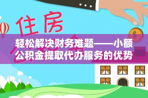 商丘轻松解决财务难题——小额公积金提取代办服务的优势与选择指南