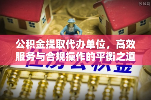 商丘公积金提取代办单位，高效服务与合规操作的平衡之道