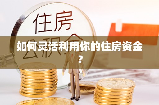 商丘如何灵活利用你的住房资金？