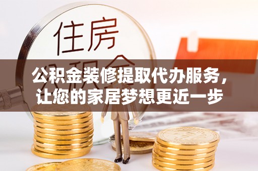 商丘公积金装修提取代办服务，让您的家居梦想更近一步