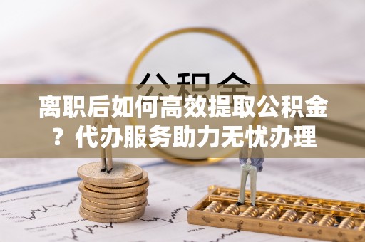 商丘离职后如何高效提取公积金？代办服务助力无忧办理