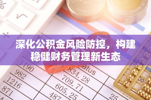 商丘深化公积金风险防控，构建稳健财务管理新生态