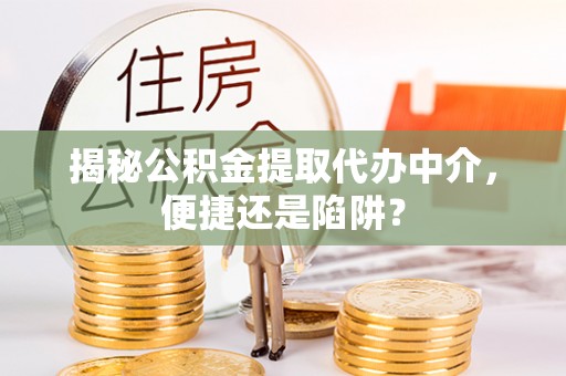 商丘揭秘公积金提取代办中介，便捷还是陷阱？