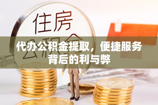 商丘代办公积金提取，便捷服务背后的利与弊