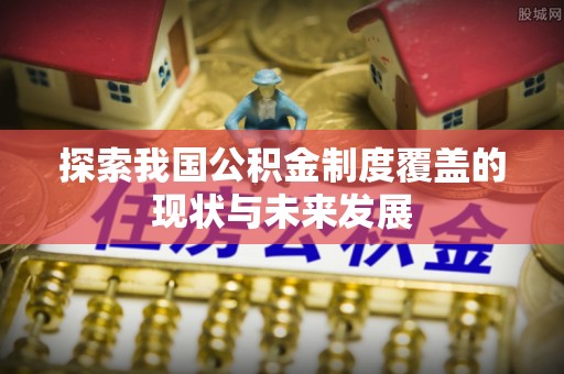 商丘探索我国公积金制度覆盖的现状与未来发展