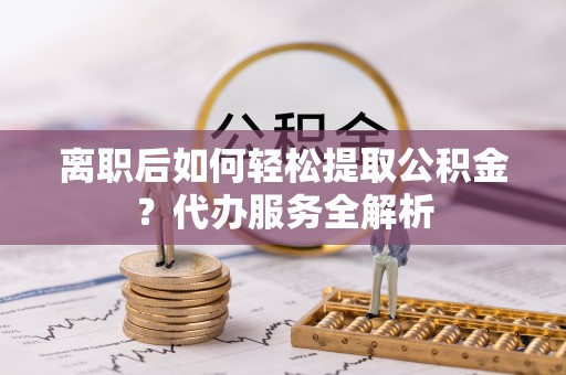 商丘离职后如何轻松提取公积金？代办服务全解析