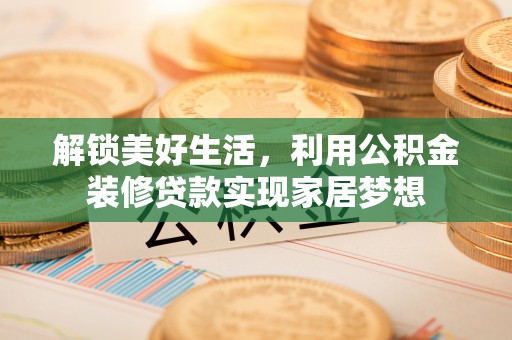 商丘解锁美好生活，利用公积金装修贷款实现家居梦想