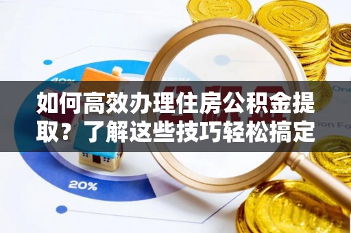 商丘如何高效办理住房公积金提取？了解这些技巧轻松搞定