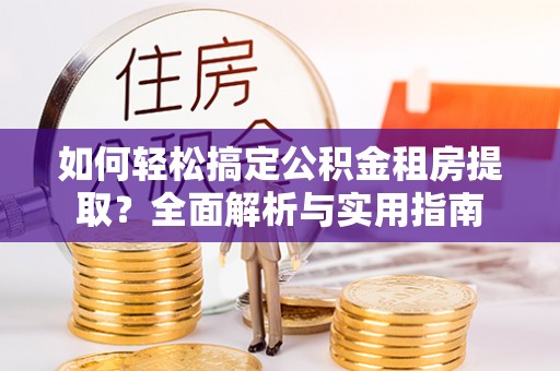 商丘如何轻松搞定公积金租房提取？全面解析与实用指南