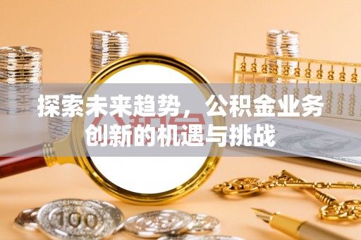 商丘探索未来趋势，公积金业务创新的机遇与挑战
