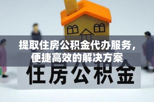 商丘提取住房公积金代办服务，便捷高效的解决方案