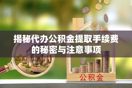 商丘揭秘代办公积金提取手续费的秘密与注意事项