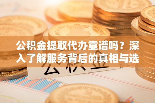 商丘公积金提取代办靠谱吗？深入了解服务背后的真相与选择指南
