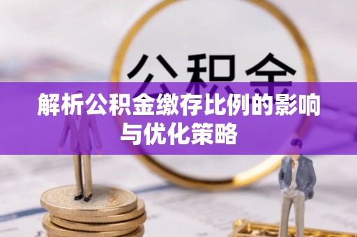 商丘解析公积金缴存比例的影响与优化策略