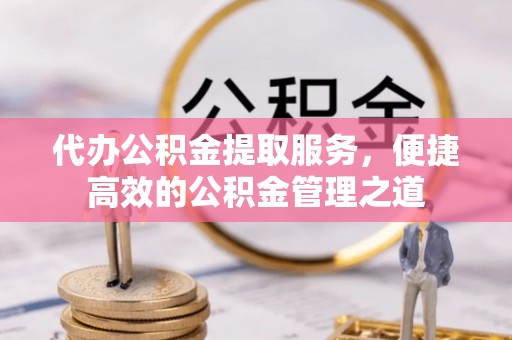 商丘代办公积金提取服务，便捷高效的公积金管理之道