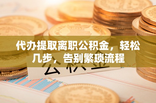 商丘代办提取离职公积金，轻松几步，告别繁琐流程