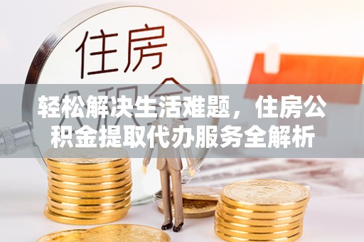 商丘轻松解决生活难题，住房公积金提取代办服务全解析