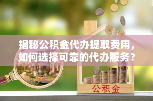 商丘揭秘公积金代办提取费用，如何选择可靠的代办服务？