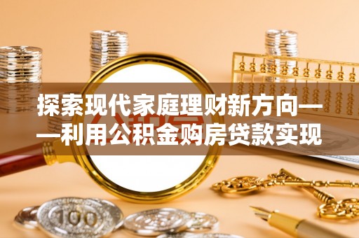 商丘探索现代家庭理财新方向——利用公积金购房贷款实现安居梦想