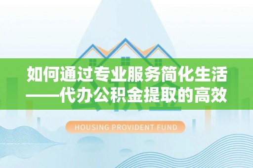商丘如何通过专业服务简化生活——代办公积金提取的高效选择