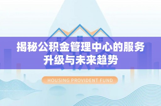 商丘揭秘公积金管理中心的服务升级与未来趋势